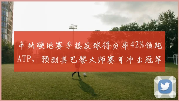 辛纳硬地赛季接发球得分率42%领跑ATP，预测其巴黎大师赛可冲击冠军