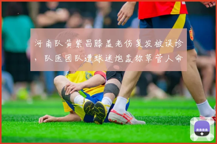 河南队黄紫昌膝盖老伤复发被误诊，队医团队遭球迷炮轰称草菅人命