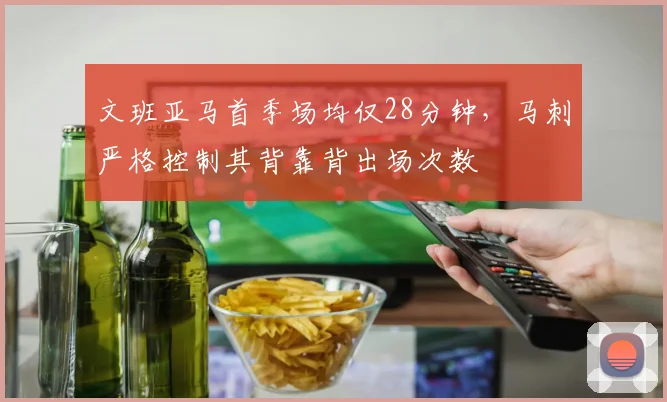 文班亚马首季场均仅28分钟，马刺严格控制其背靠背出场次数