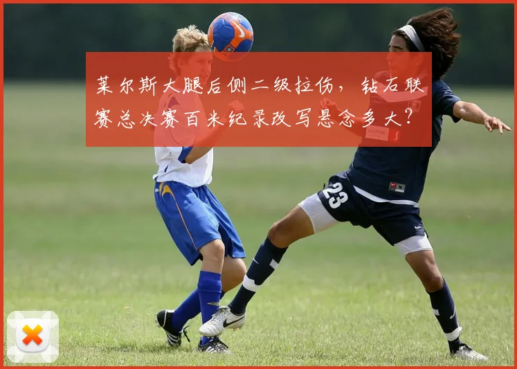莱尔斯大腿后侧二级拉伤,钻石联赛总决赛百米纪录改写悬念多大?