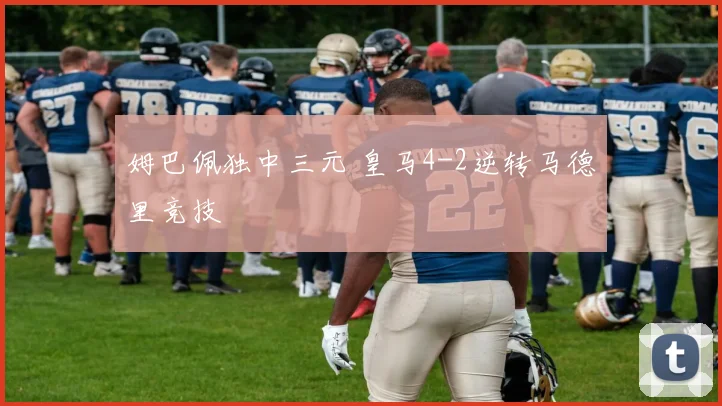 姆巴佩独中三元 皇马4-2逆转马德里竞技