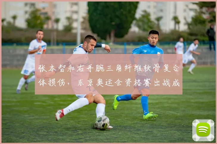 张本智和右手腕三角纤维软骨复合体损伤，东京奥运会资格赛出战成疑