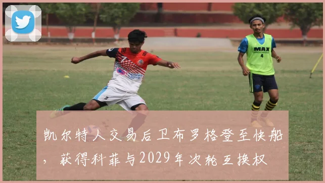 凯尔特人交易后卫布罗格登至快船，获得科菲与2029年次轮互换权
